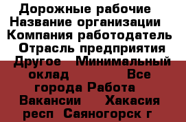 Дорожные рабочие › Название организации ­ Компания-работодатель › Отрасль предприятия ­ Другое › Минимальный оклад ­ 28 000 - Все города Работа » Вакансии   . Хакасия респ.,Саяногорск г.